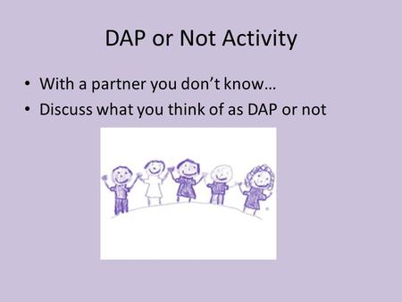 DAP or Not Activity With a partner you don’t know… Discuss what you think of as DAP or not.