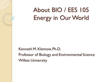 About BIO / EES 105 Energy in Our World Kenneth M. Klemow, Ph.D. Professor of Biology and Environmental Science Wilkes University.