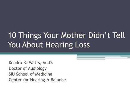 10 Things Your Mother Didn’t Tell You About Hearing Loss Kendra K. Watts, Au.D. Doctor of Audiology SIU School of Medicine Center for Hearing & Balance.