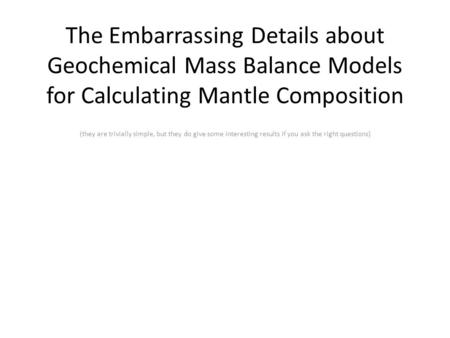 The Embarrassing Details about Geochemical Mass Balance Models for Calculating Mantle Composition (they are trivially simple, but they do give some interesting.