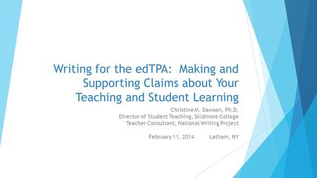 Writing for the edTPA: Making and Supporting Claims about Your Teaching and Student Learning Christine M. Dawson, Ph.D. Director of Student Teaching, Skidmore.