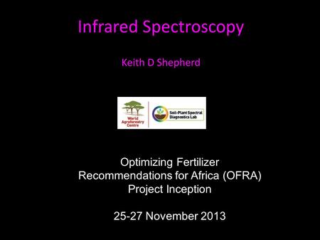 Infrared Spectroscopy Keith D Shepherd Optimizing Fertilizer Recommendations for Africa (OFRA) Project Inception 25-27 November 2013.