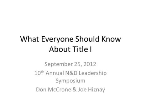 What Everyone Should Know About Title I September 25, 2012 10 th Annual N&D Leadership Symposium Don McCrone & Joe Hiznay.