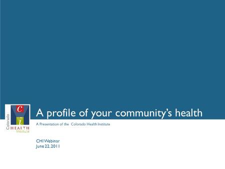 A Presentation of the Colorado Health Institute A profile of your community’s health May 4, 2009 CHI Webinar June 22, 2011.
