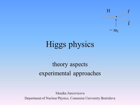 Higgs physics theory aspects experimental approaches Monika Jurcovicova Department of Nuclear Physics, Comenius University Bratislava H f ~ m f.