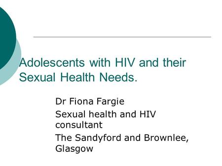 Adolescents with HIV and their Sexual Health Needs. Dr Fiona Fargie Sexual health and HIV consultant The Sandyford and Brownlee, Glasgow.