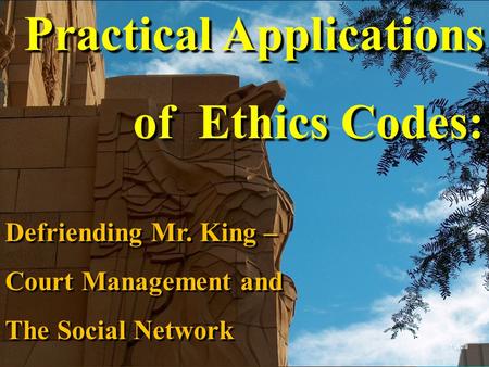 Practical Applications of Ethics Codes: Defriending Mr. King – Court Management and The Social Network 1 of 28.