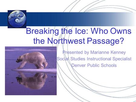 Breaking the Ice: Who Owns the Northwest Passage? Presented by Marianne Kenney Social Studies Instructional Specialist Denver Public Schools.