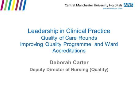 Leadership in Clinical Practice Quality of Care Rounds Improving Quality Programme and Ward Accreditations Deborah Carter Deputy Director of Nursing (Quality)