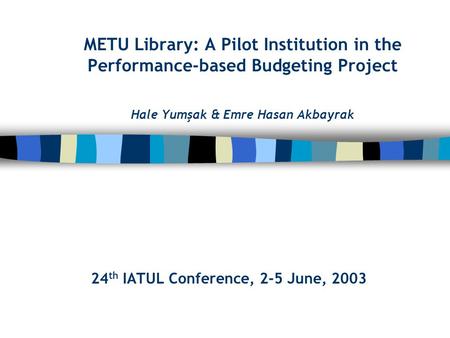 METU Library: A Pilot Institution in the Performance-based Budgeting Project Hale Yumşak & Emre Hasan Akbayrak 24 th IATUL Conference, 2-5 June, 2003.