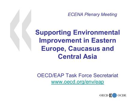 Supporting Environmental Improvement in Eastern Europe, Caucasus and Central Asia OECD/EAP Task Force Secretariat www.oecd.org/env/eap www.oecd.org/env/eap.