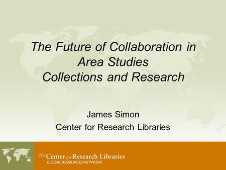 The Future of Collaboration in Area Studies Collections and Research James Simon Center for Research Libraries.