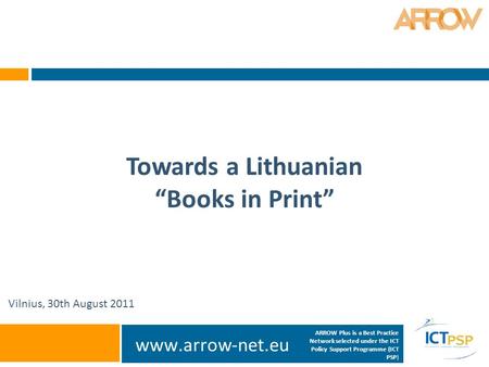 Www.arrow-net.eu Towards a Lithuanian “Books in Print” Vilnius, 30th August 2011 ARROW Plus is a Best Practice Network selected under the ICT Policy Support.