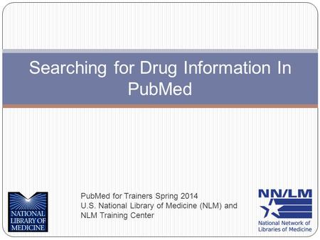 Searching for Drug Information In PubMed PubMed for Trainers Spring 2014 U.S. National Library of Medicine (NLM) and NLM Training Center.