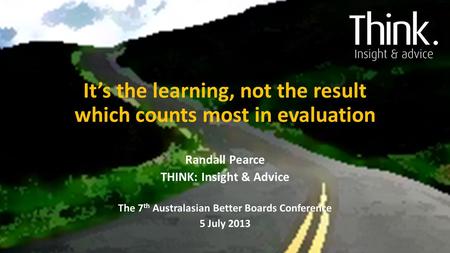 It’s the learning, not the result which counts most in evaluation Randall Pearce THINK: Insight & Advice The 7 th Australasian Better Boards Conference.