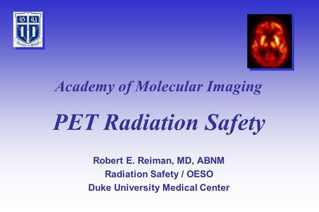PET Radiation Safety Robert E. Reiman, MD, ABNM Radiation Safety / OESO Duke University Medical Center Academy of Molecular Imaging.