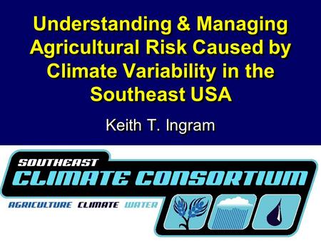 Understanding & Managing Agricultural Risk Caused by Climate Variability in the Southeast USA Keith T. Ingram.