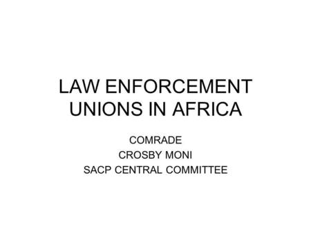 LAW ENFORCEMENT UNIONS IN AFRICA COMRADE CROSBY MONI SACP CENTRAL COMMITTEE.