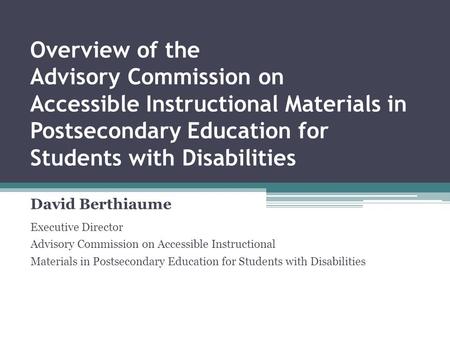 Overview of the Advisory Commission on Accessible Instructional Materials in Postsecondary Education for Students with Disabilities David Berthiaume Executive.