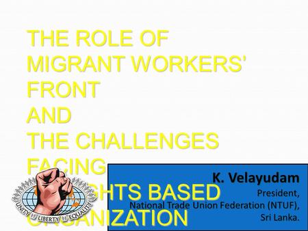 K. Velayudam President, National Trade Union Federation (NTUF), Sri Lanka. THE ROLE OF MIGRANT WORKERS’ FRONT AND THE CHALLENGES FACING AS RIGHTS BASED.