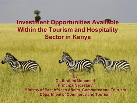 Investment Opportunities Available Within the Tourism and Hospitality Sector in Kenya By Dr. Ibrahim Mohamed Principal Secretary Ministry of East African.