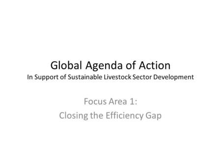 Global Agenda of Action In Support of Sustainable Livestock Sector Development Focus Area 1: Closing the Efficiency Gap.