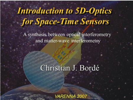 VARENNA 2007 Introduction to 5D-Optics for Space-Time Sensors Introduction to 5D-Optics for Space-Time Sensors Christian J. Bordé A synthesis between optical.
