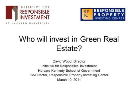 Who will invest in Green Real Estate? David Wood, Director Initiative for Responsible Investment Harvard Kennedy School of Government Co-Director, Responsible.