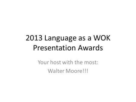 2013 Language as a WOK Presentation Awards Your host with the most: Walter Moore!!!