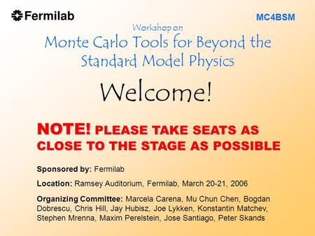 Workshop on Monte Carlo Tools for Beyond the Standard Model Physics Welcome! Sponsored by: Fermilab Location: Ramsey Auditorium, Fermilab, March 20-21,