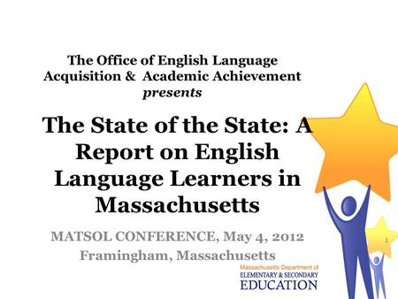 The State of the State: A Report on English Language Learners in Massachusetts MATSOL CONFERENCE, May 4, 2012 Framingham, Massachusetts 1 The Office of.