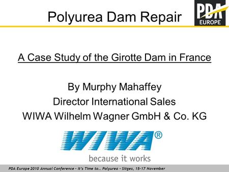 PDA Europe 2010 Annual Conference – It’s Time to… Polyurea – Sitges, 15-17 November Polyurea Dam Repair A Case Study of the Girotte Dam in France By Murphy.
