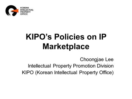 KIPO’s Policies on IP Marketplace Choongjae Lee Intellectual Property Promotion Division KIPO (Korean Intellectual Property Office)
