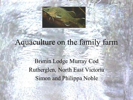 Aquaculture on the family farm Brimin Lodge Murray Cod Rutherglen, North East Victoria Simon and Philippa Noble.