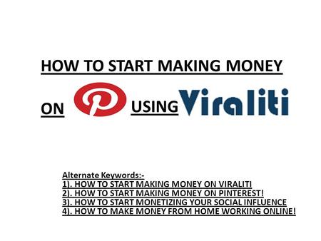 HOW TO START MAKING MONEY ON Alternate Keywords:- 1). HOW TO START MAKING MONEY ON VIRALITI 2). HOW TO START MAKING MONEY ON PINTEREST! 3). HOW TO START.