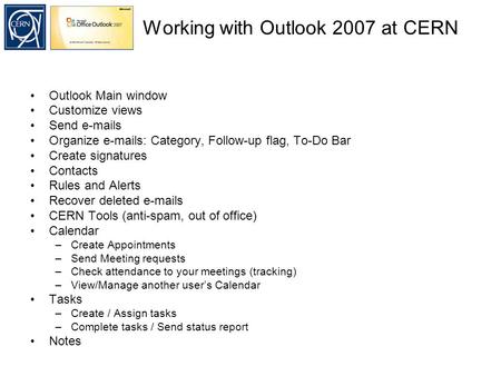 Working with Outlook 2007 at CERN Outlook Main window Customize views Send e-mails Organize e-mails: Category, Follow-up flag, To-Do Bar Create signatures.
