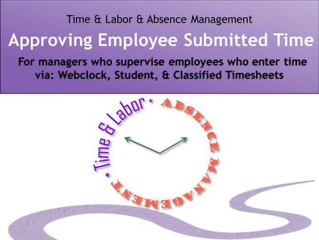 For managers who supervise employees who enter time via: Webclock, Student, & Classified Timesheets Time & Labor & Absence Management Approving Employee.