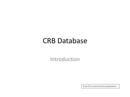 CRB Database Introduction Press F5 to maximise this presentation.