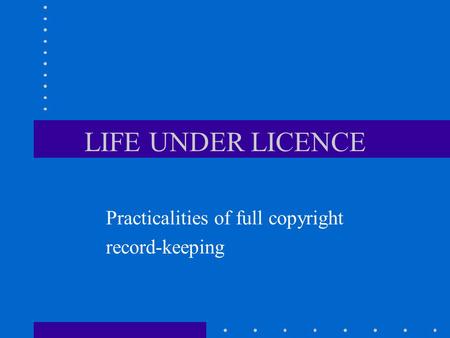 LIFE UNDER LICENCE Practicalities of full copyright record-keeping.
