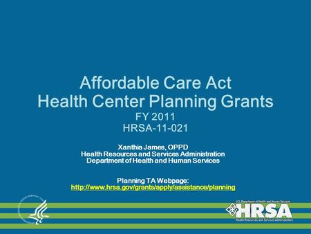 Affordable Care Act Health Center Planning Grants FY 2011 HRSA-11-021 Xanthia James, OPPD Health Resources and Services Administration Department of Health.