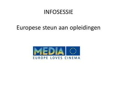 INFOSESSIE Europese steun aan opleidingen. MEDIA Europees subsidieprogramma (2007-2013) MEDIA: Ontwikkeling, distributie, nieuwe technologieën, festivals,