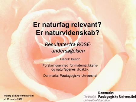 Er naturfag relevant? Er naturvidenskab? Resultater fra ROSE- undersøgelsen Henrik Busch Forskningsenhed for matematikkens- og naturfagenes didaktik, Danmarks.