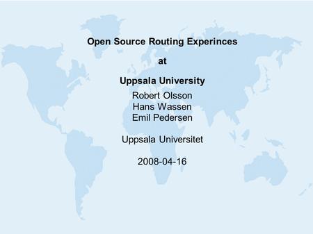 Open Source Routing Experinces at Uppsala University Robert Olsson Hans Wassen Emil Pedersen Uppsala Universitet 2008-04-16.