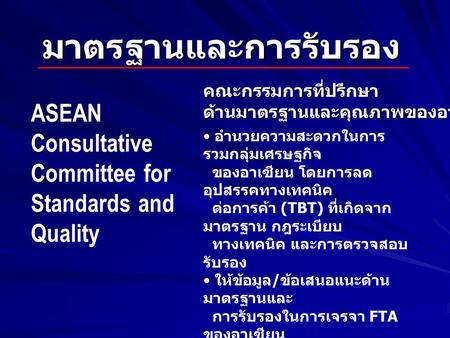 มาตรฐานและการรับรอง A ASEAN C Consultative C Committee for S Standards and Q Quality อำนวยความสะดวกในการ รวมกลุ่มเศรษฐกิจ ของอาเซียน โดยการลด อุปสรรคทางเทคนิค.