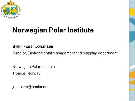 Norwegian Polar Institute Bjørn Fossli Johansen Director, Environmental management and mapping department Norwegian Polar Institute Tromsø, Norway
