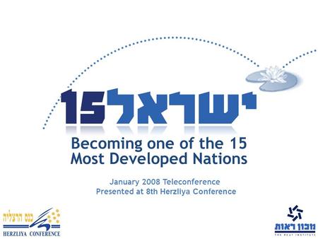 Becoming one of the 15 Most Developed Nations January 2008 Teleconference Presented at 8th Herzliya Conference.