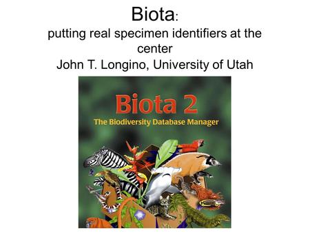 Biota : putting real specimen identifiers at the center John T. Longino, University of Utah.