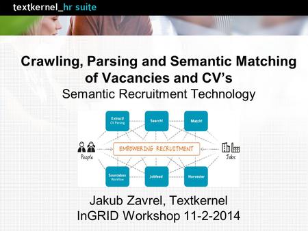 Crawling, Parsing and Semantic Matching of Vacancies and CV’s Semantic Recruitment Technology Jakub Zavrel, Textkernel InGRID Workshop 11-2-2014.
