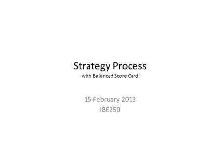 Strategy Process with Balanced Score Card 15 February 2013 IBE250.