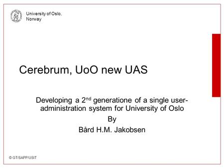 © GT/SAPP/USIT University of Oslo, Norway Cerebrum, UoO new UAS Developing a 2 nd generatione of a single user- administration system for University of.